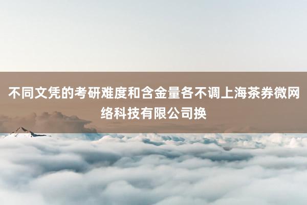 不同文凭的考研难度和含金量各不调上海茶券微网络科技有限公司换