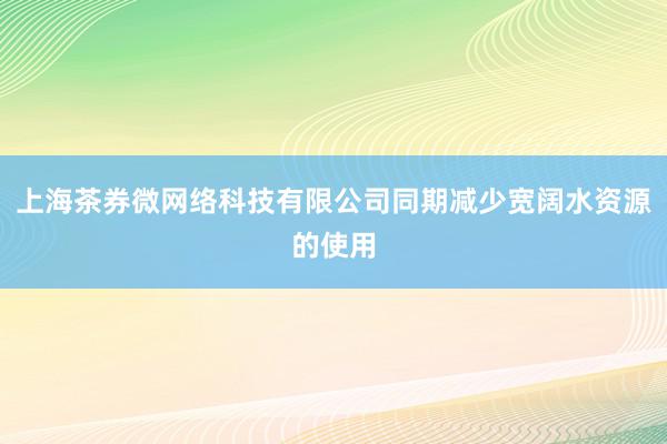 上海茶券微网络科技有限公司同期减少宽阔水资源的使用