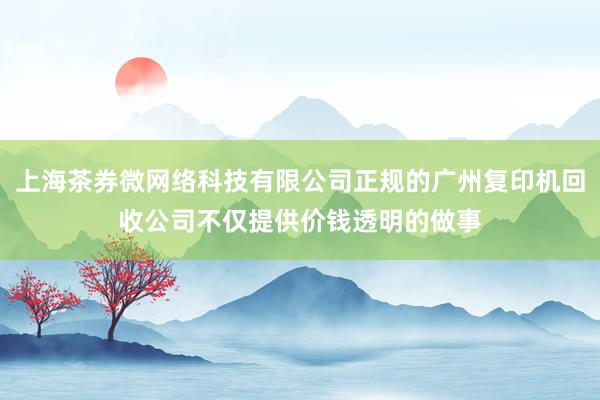 上海茶券微网络科技有限公司正规的广州复印机回收公司不仅提供价钱透明的做事