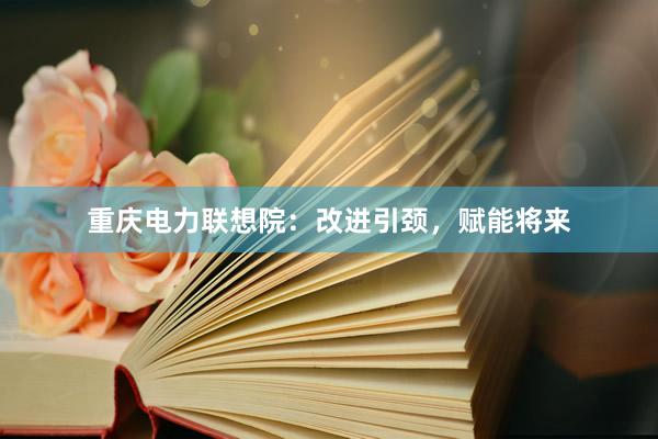 重庆电力联想院：改进引颈，赋能将来