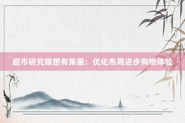 超市研究瞎想有策画：优化布局进步购物体验