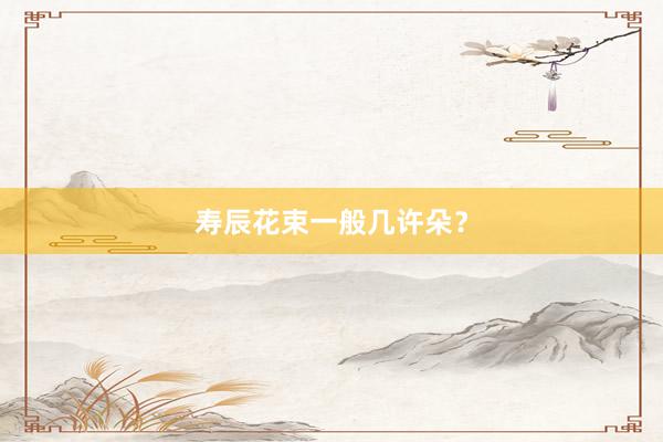 寿辰花束一般几许朵？
