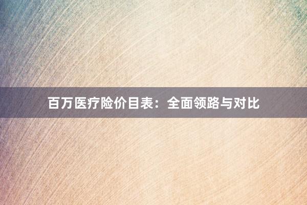百万医疗险价目表：全面领路与对比