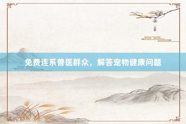 免费连系兽医群众，解答宠物健康问题